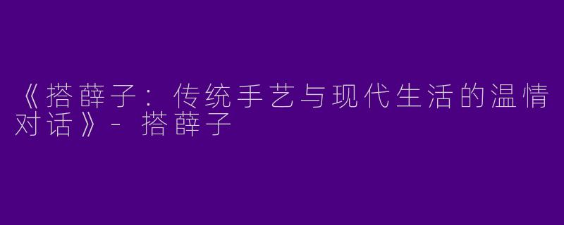 《搭薛子：传统手艺与现代生活的温情对话》-搭薛子