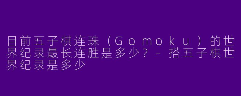 目前五子棋连珠（Gomoku）的世界纪录最长连胜是多少？