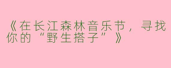 《在长江森林音乐节，寻找你的“野生搭子”》