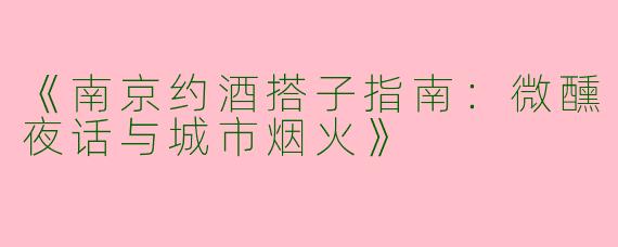 《南京约酒搭子指南：微醺夜话与城市烟火》