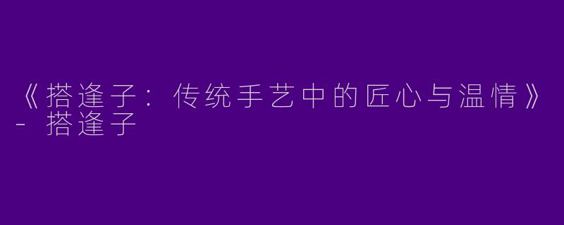 《搭逢子：传统手艺中的匠心与温情》-搭逢子