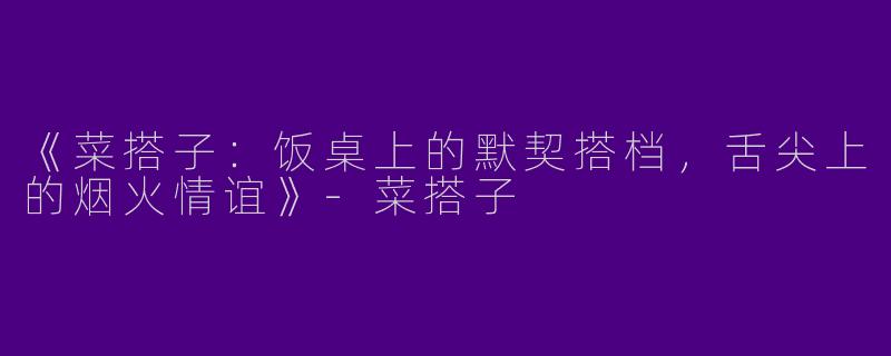 《菜搭子：饭桌上的默契搭档，舌尖上的烟火情谊》-菜搭子