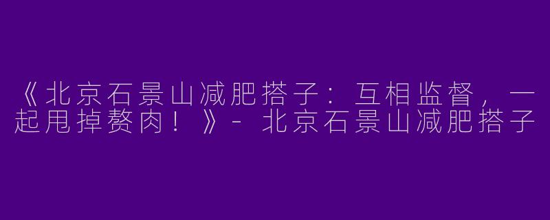 《北京石景山减肥搭子：互相监督，一起甩掉赘肉！》-北京石景山减肥搭子