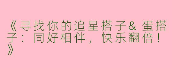 《寻找你的追星搭子&蛋搭子：同好相伴，快乐翻倍！》