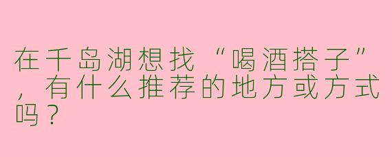 在千岛湖想找“喝酒搭子”，有什么推荐的地方或方式吗？