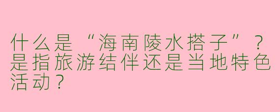 什么是“海南陵水搭子”？是指旅游结伴还是当地特色活动？