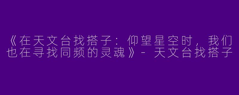 《在天文台找搭子：仰望星空时，我们也在寻找同频的灵魂》-天文台找搭子