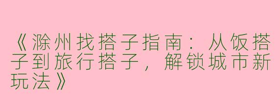 《滁州找搭子指南：从饭搭子到旅行搭子，解锁城市新玩法》