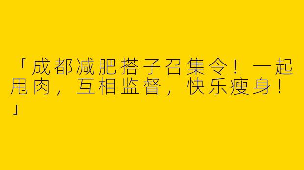 「成都减肥搭子召集令！一起甩肉，互相监督，快乐瘦身！」