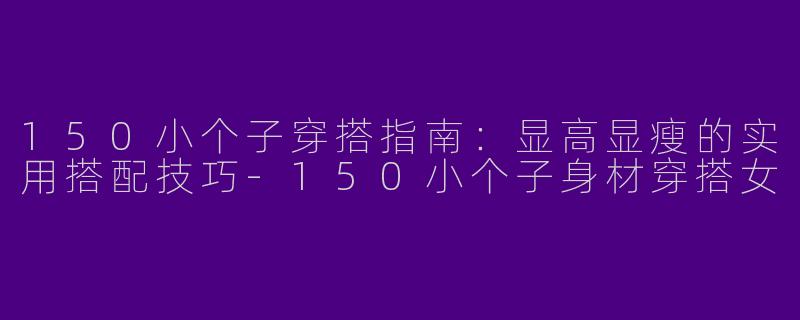 150小个子穿搭指南：显高显瘦的实用搭配技巧-150小个子身材穿搭女
