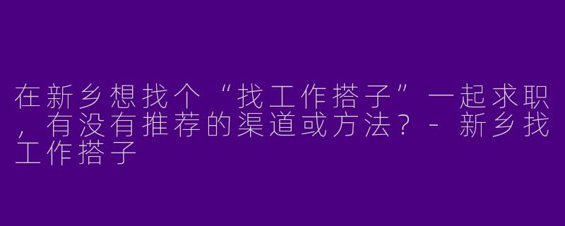 在新乡想找个“找工作搭子”一起求职，有没有推荐的渠道或方法？-新乡找工作搭子