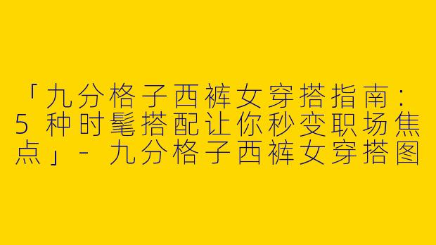 「九分格子西裤女穿搭指南：5种时髦搭配让你秒变职场焦点」-九分格子西裤女穿搭图片