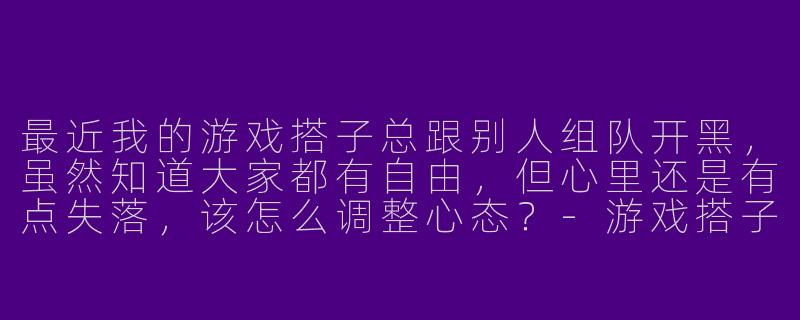 最近我的游戏搭子总跟别人组队开黑，虽然知道大家都有自由，但心里还是有点失落，该怎么调整心态？-游戏搭子和别人打游戏