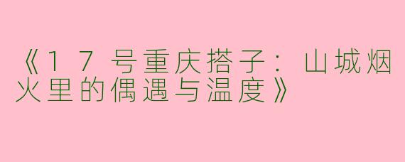 《17号重庆搭子：山城烟火里的偶遇与温度》