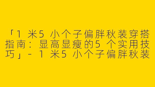 「1米5小个子偏胖秋装穿搭指南：显高显瘦的5个实用技巧」-1米5小个子偏胖秋装穿搭