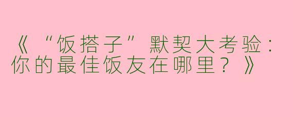 《“饭搭子”默契大考验：你的最佳饭友在哪里？》