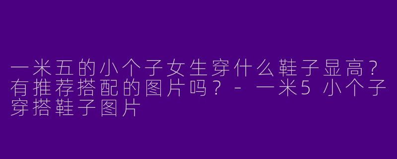 一米五的小个子女生穿什么鞋子显高？有推荐搭配的图片吗？-一米5小个子穿搭鞋子图片