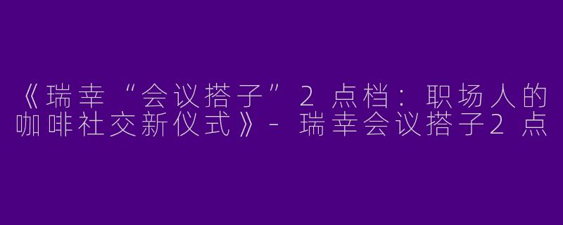 《瑞幸“会议搭子”2点档：职场人的咖啡社交新仪式》-瑞幸会议搭子2点