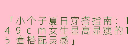 「小个子夏日穿搭指南：149cm女生显高显瘦的15套搭配灵感」