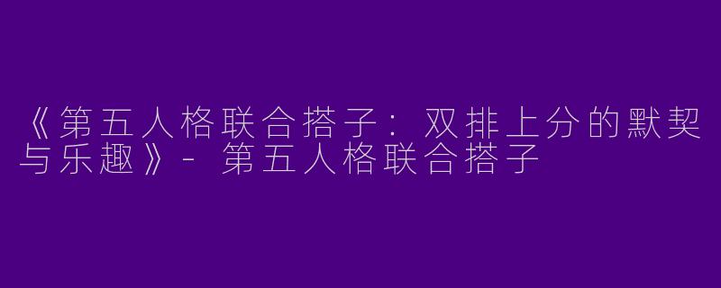 《第五人格联合搭子：双排上分的默契与乐趣》-第五人格联合搭子