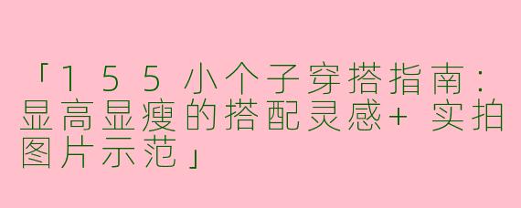 「155小个子穿搭指南：显高显瘦的搭配灵感+实拍图片示范」