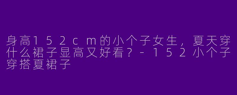 身高152cm的小个子女生，夏天穿什么裙子显高又好看？-152小个子穿搭夏裙子