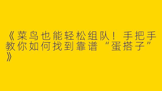 《菜鸟也能轻松组队！手把手教你如何找到靠谱“蛋搭子”》