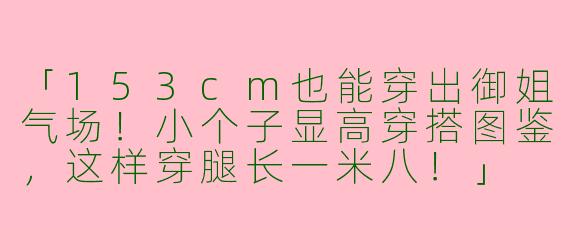 「153cm也能穿出御姐气场！小个子显高穿搭图鉴，这样穿腿长一米八！」