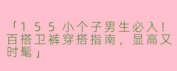 「155小个子男生必入！百搭卫裤穿搭指南，显高又时髦」