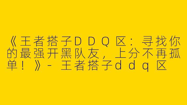 《王者搭子DDQ区：寻找你的最强开黑队友，上分不再孤单！》-王者搭子ddq区