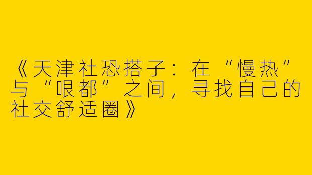 《天津社恐搭子：在“慢热”与“哏都”之间，寻找自己的社交舒适圈》