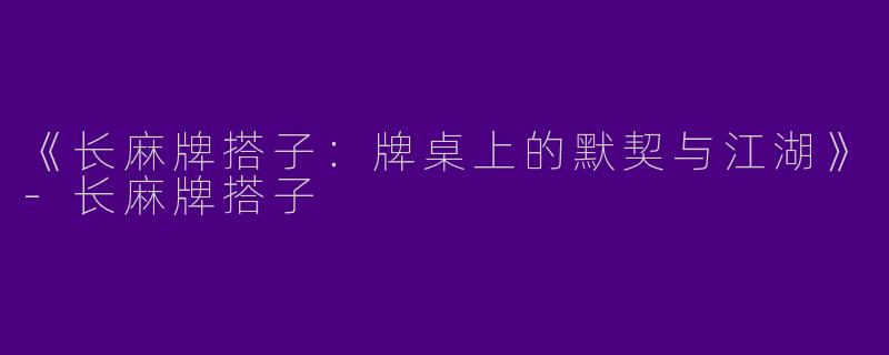 《长麻牌搭子：牌桌上的默契与江湖》-长麻牌搭子