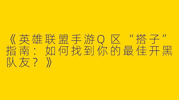 《英雄联盟手游Q区“搭子”指南：如何找到你的最佳开黑队友？》