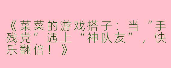 《菜菜的游戏搭子：当“手残党”遇上“神队友”，快乐翻倍！》