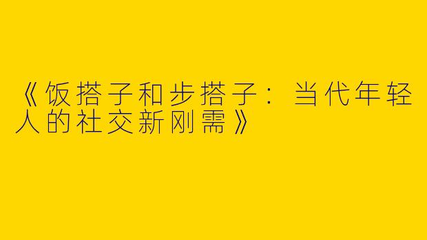 《饭搭子和步搭子：当代年轻人的社交新刚需》