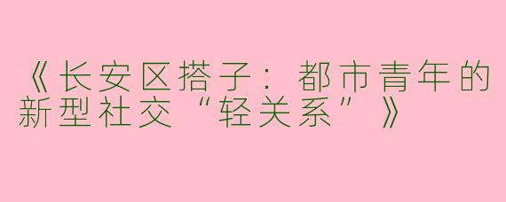 《长安区搭子：都市青年的新型社交“轻关系”》