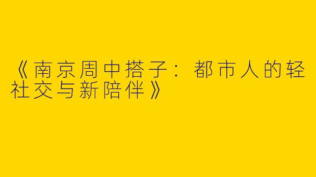 《南京周中搭子：都市人的轻社交与新陪伴》