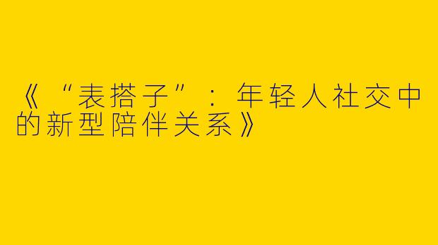 《“表搭子”：年轻人社交中的新型陪伴关系》