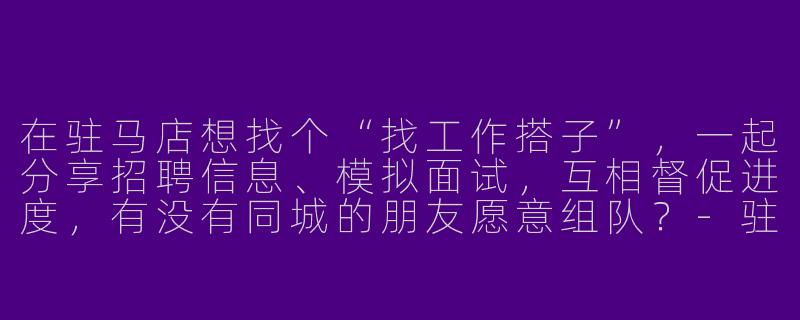 在驻马店想找个“找工作搭子”，一起分享招聘信息、模拟面试，互相督促进度，有没有同城的朋友愿意组队？-驻马店找工作搭子
