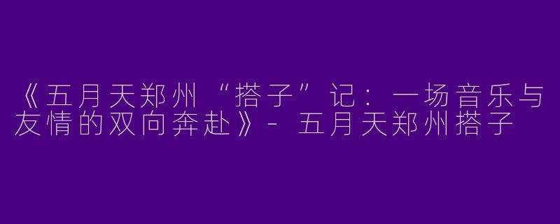 《五月天郑州“搭子”记：一场音乐与友情的双向奔赴》-五月天郑州搭子