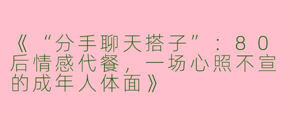 《“分手聊天搭子”：80后情感代餐，一场心照不宣的成年人体面》