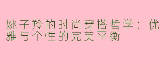 姚子羚的时尚穿搭哲学：优雅与个性的完美平衡