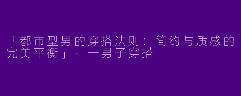 「都市型男的穿搭法则：简约与质感的完美平衡」-一男子穿搭
