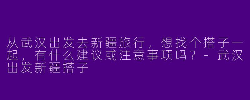 从武汉出发去新疆旅行，想找个搭子一起，有什么建议或注意事项吗？-武汉出发新疆搭子