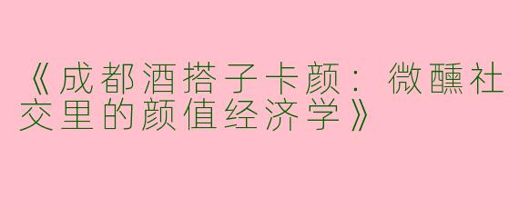 《成都酒搭子卡颜：微醺社交里的颜值经济学》