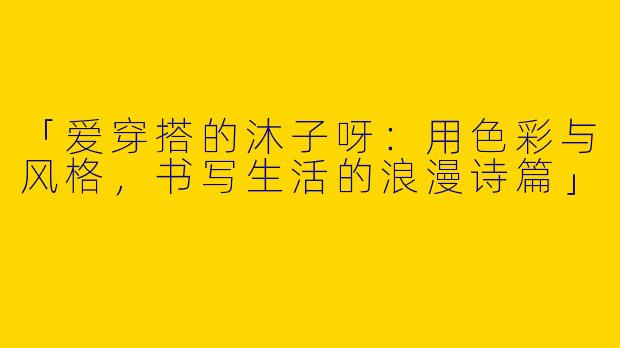 「爱穿搭的沐子呀：用色彩与风格，书写生活的浪漫诗篇」