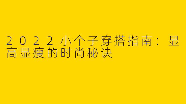 2022小个子穿搭指南：显高显瘦的时尚秘诀