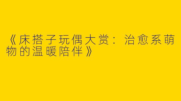 《床搭子玩偶大赏：治愈系萌物的温暖陪伴》