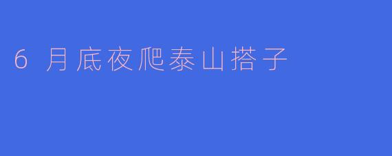 6月底夜爬泰山搭子