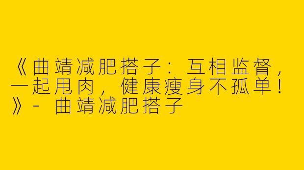 《曲靖减肥搭子：互相监督，一起甩肉，健康瘦身不孤单！》-曲靖减肥搭子